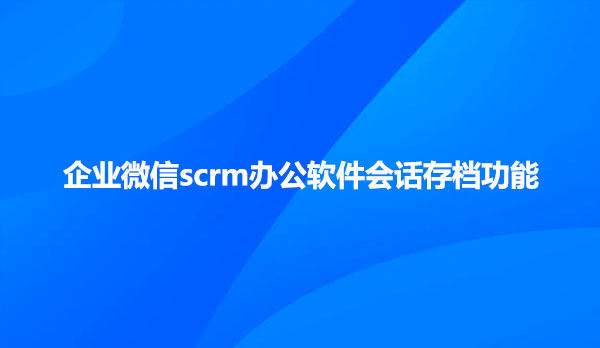 企业微信scrm办公软件会话存档功能